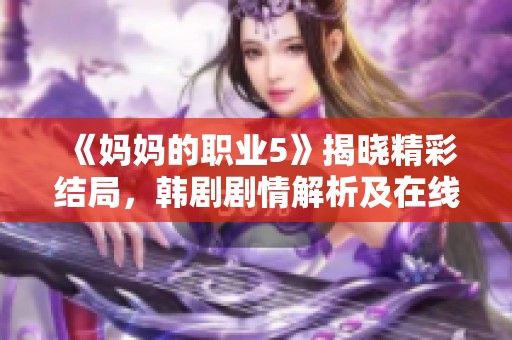 《妈妈的职业5》揭晓精彩结局，韩剧剧情解析及在线观看指南