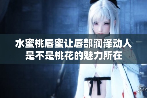 水蜜桃唇蜜让唇部润泽动人是不是桃花的魅力所在