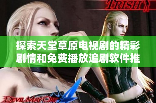 探索天堂草原电视剧的精彩剧情和免费播放追剧软件推荐指南