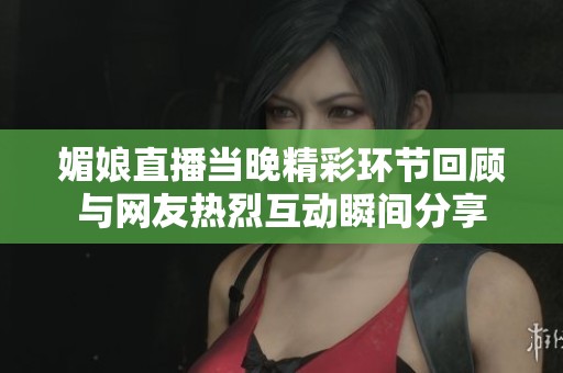 媚娘直播当晚精彩环节回顾与网友热烈互动瞬间分享