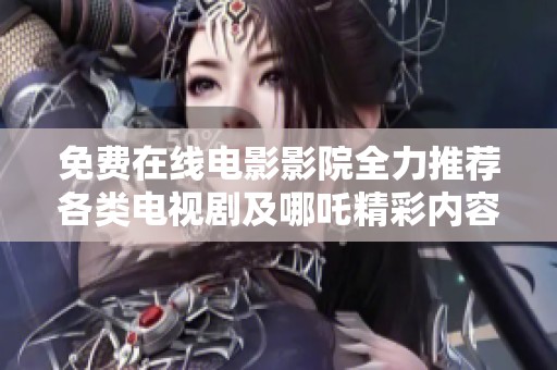 免费在线电影影院全力推荐各类电视剧及哪吒精彩内容完整指南