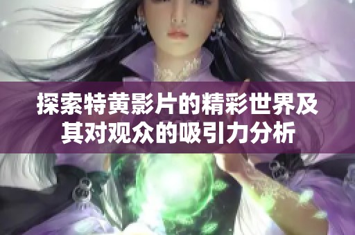 探索特黄影片的精彩世界及其对观众的吸引力分析