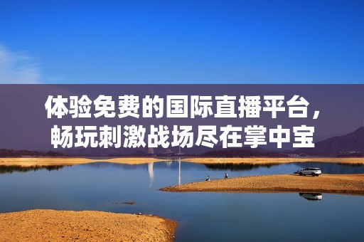 体验免费的国际直播平台，畅玩刺激战场尽在掌中宝