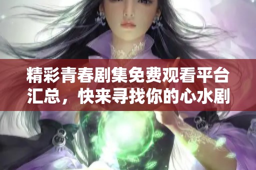 精彩青春剧集免费观看平台汇总，快来寻找你的心水剧吧