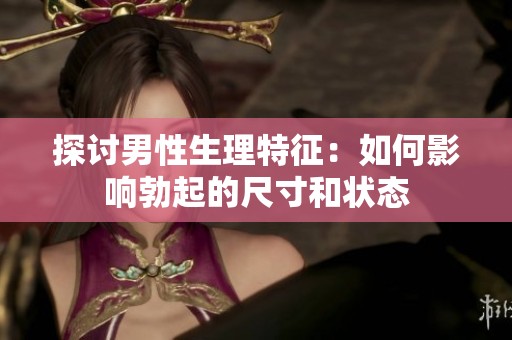 探讨男性生理特征：如何影响勃起的尺寸和状态