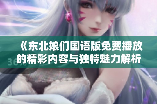 《东北娘们国语版免费播放的精彩内容与独特魅力解析》