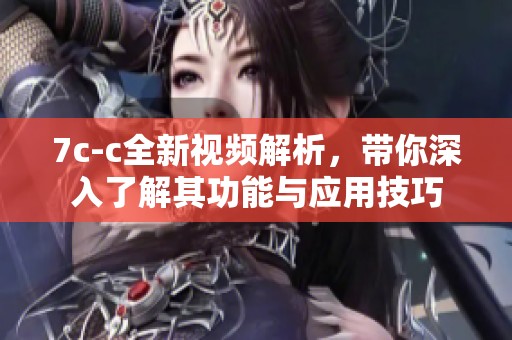 7c-c全新视频解析，带你深入了解其功能与应用技巧