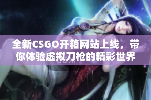 全新CSGO开箱网站上线，带你体验虚拟刀枪的精彩世界