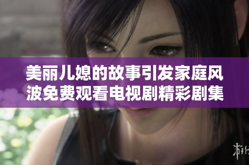 美丽儿媳的故事引发家庭风波免费观看电视剧精彩剧集尽在其中
