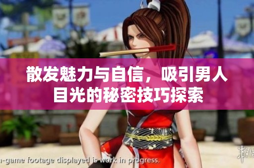 散发魅力与自信，吸引男人目光的秘密技巧探索