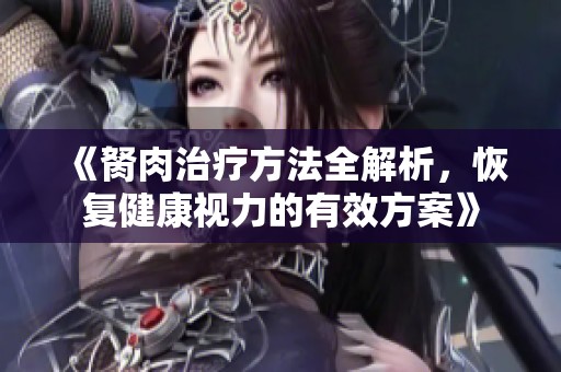 《胬肉治疗方法全解析，恢复健康视力的有效方案》