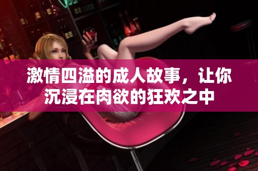 激情四溢的成人故事，让你沉浸在肉欲的狂欢之中