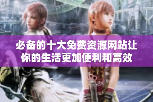 必备的十大免费资源网站让你的生活更加便利和高效