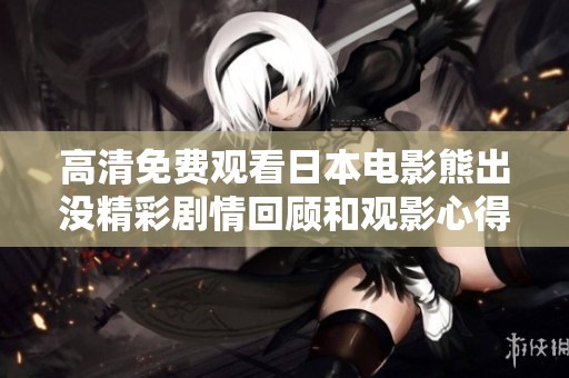 高清免费观看日本电影熊出没精彩剧情回顾和观影心得分享
