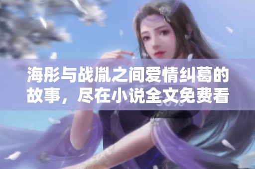 海彤与战胤之间爱情纠葛的故事，尽在小说全文免费看