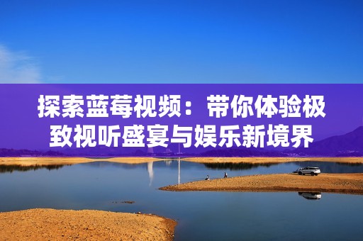 探索蓝莓视频：带你体验极致视听盛宴与娱乐新境界