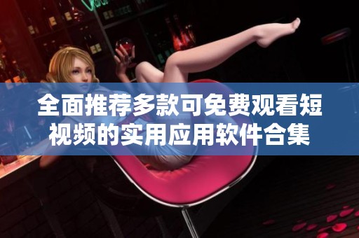 全面推荐多款可免费观看短视频的实用应用软件合集