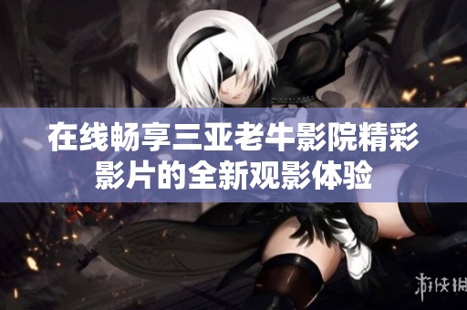 在线畅享三亚老牛影院精彩影片的全新观影体验