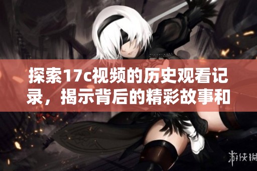 探索17c视频的历史观看记录，揭示背后的精彩故事和趋势分析