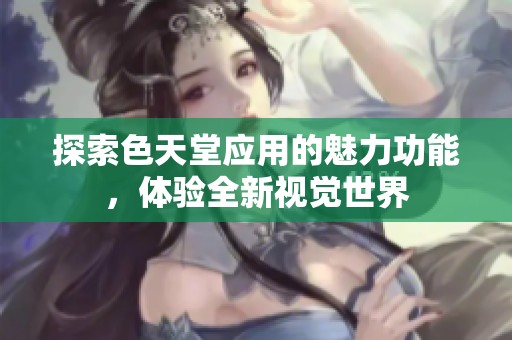 探索色天堂应用的魅力功能，体验全新视觉世界