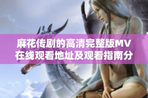 麻花传剧的高清完整版MV在线观看地址及观看指南分享
