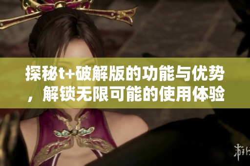 探秘t+破解版的功能与优势，解锁无限可能的使用体验