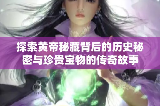 探索黄帝秘藏背后的历史秘密与珍贵宝物的传奇故事