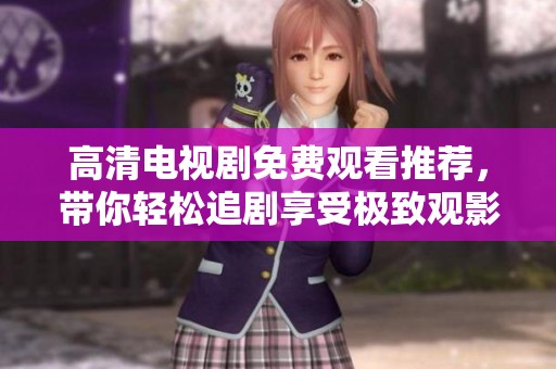 高清电视剧免费观看推荐，带你轻松追剧享受极致观影体验