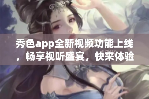 秀色app全新视频功能上线，畅享视听盛宴，快来体验吧！