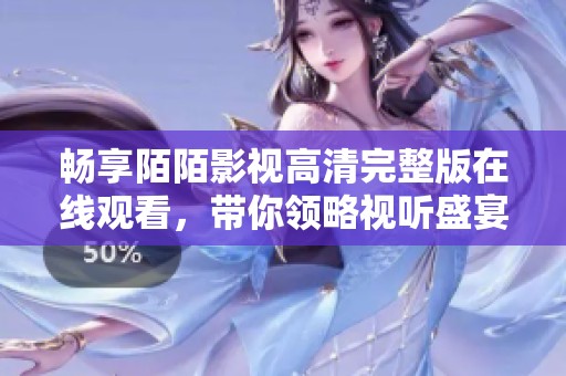 畅享陌陌影视高清完整版在线观看，带你领略视听盛宴