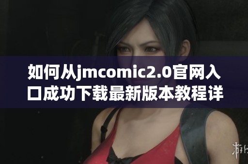 如何从jmcomic2.0官网入口成功下载最新版本教程详解