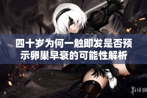 四十岁为何一触即发是否预示卵巢早衰的可能性解析