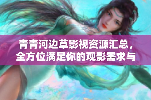 青青河边草影视资源汇总，全方位满足你的观影需求与期待