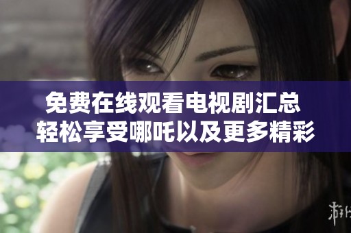 免费在线观看电视剧汇总 轻松享受哪吒以及更多精彩内容