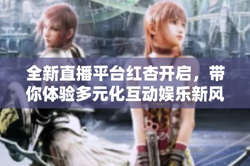 全新直播平台红杏开启，带你体验多元化互动娱乐新风潮