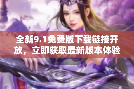 全新9.1免费版下载链接开放，立即获取最新版本体验