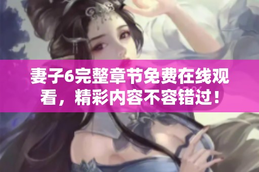 妻子6完整章节免费在线观看，精彩内容不容错过！