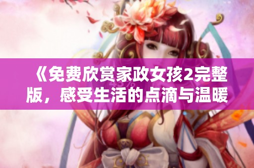 《免费欣赏家政女孩2完整版，感受生活的点滴与温暖》