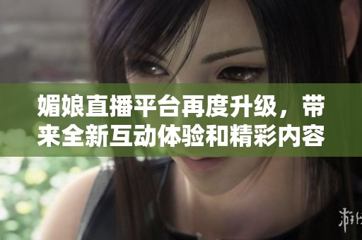 媚娘直播平台再度升级，带来全新互动体验和精彩内容分享