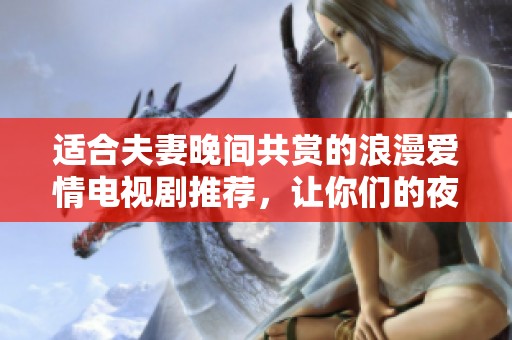 适合夫妻晚间共赏的浪漫爱情电视剧推荐，让你们的夜晚更温馨