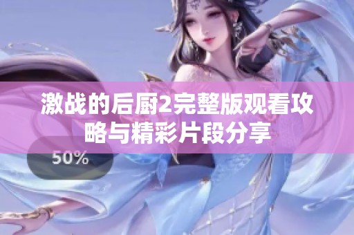 激战的后厨2完整版观看攻略与精彩片段分享