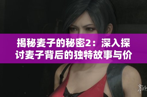 揭秘麦子的秘密2：深入探讨麦子背后的独特故事与价值
