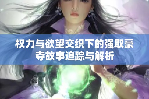 权力与欲望交织下的强取豪夺故事追踪与解析