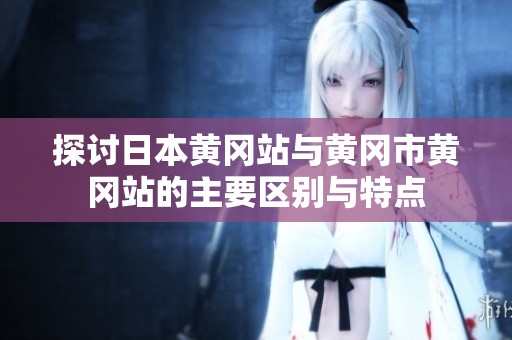 探讨日本黄冈站与黄冈市黄冈站的主要区别与特点