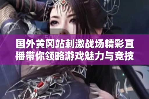 国外黄冈站刺激战场精彩直播带你领略游戏魅力与竞技气氛