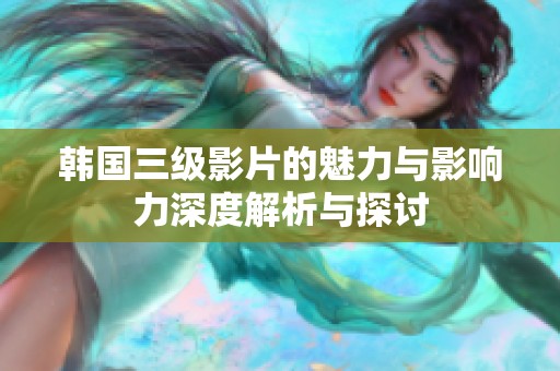 韩国三级影片的魅力与影响力深度解析与探讨