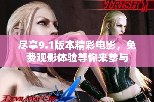 尽享9.1版本精彩电影，免费观影体验等你来参与