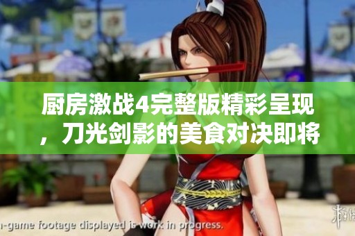 厨房激战4完整版精彩呈现，刀光剑影的美食对决即将开始
