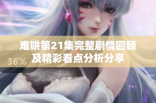 难哄第21集完整剧情回顾及精彩看点分析分享