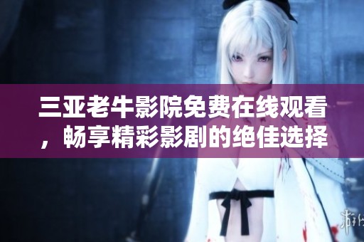 三亚老牛影院免费在线观看，畅享精彩影剧的绝佳选择
